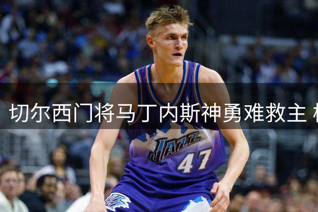 切尔西门将马丁内斯神勇难救主 枪手逆转终结蓝军连胜
